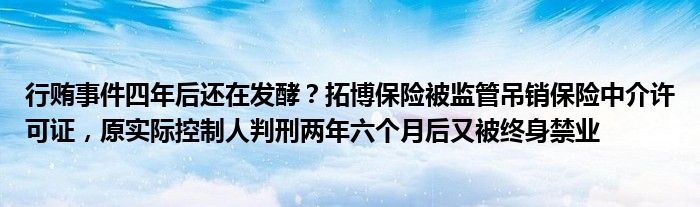 行贿事件四年后还在发酵？拓博保险被监管吊销保险中介许可证，原实际控制人判刑两年六个月后又被终身禁业