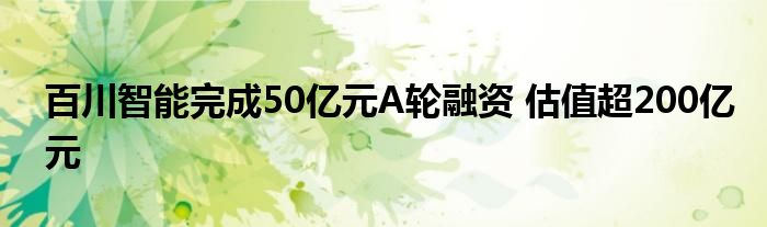 百川智能完成50亿元A轮融资 估值超200亿元