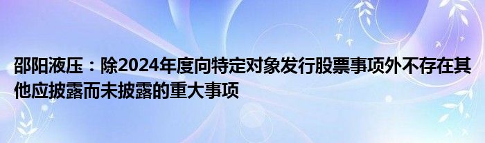 邵阳液压：除2024年度向特定对象发行股票事项外不存在其他应披露而未披露的重大事项