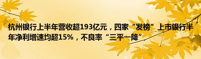 杭州银行上半年营收超193亿元，四家“发榜”上市银行半年净利增速均超15%，不良率“三平一降”