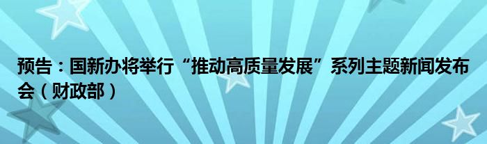 预告：国新办将举行“推动高质量发展”系列主题新闻发布会（财政部）