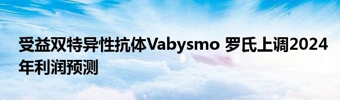 受益双特异性抗体Vabysmo 罗氏上调2024年利润预测