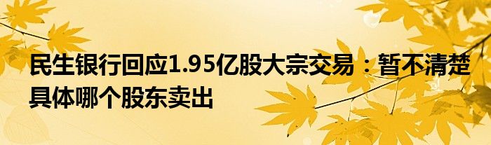 民生银行回应1.95亿股大宗交易：暂不清楚具体哪个股东卖出