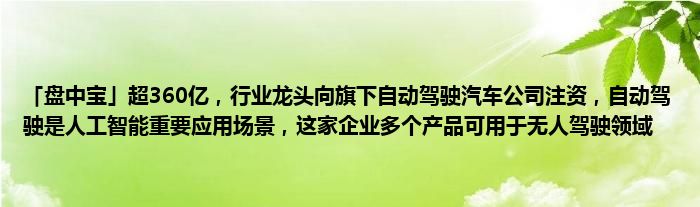 「盘中宝」超360亿，行业龙头向旗下自动驾驶汽车公司注资，自动驾驶是人工智能重要应用场景，这家企业多个产品可用于无人驾驶领域