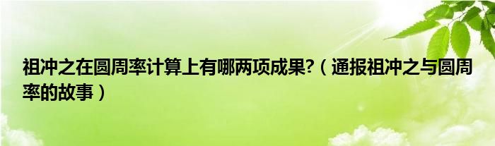 祖冲之在圆周率计算上有哪两项成果?（通报祖冲之与圆周率的故事）