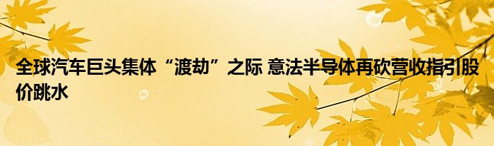 全球汽车巨头集体“渡劫”之际 意法半导体再砍营收指引股价跳水