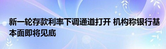 新一轮存款利率下调通道打开 机构称银行基本面即将见底