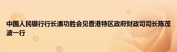 中国人民银行行长潘功胜会见香港特区政府财政司司长陈茂波一行