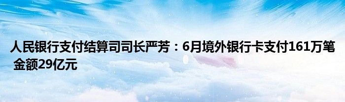 人民银行支付结算司司长严芳：6月境外银行卡支付161万笔 金额29亿元