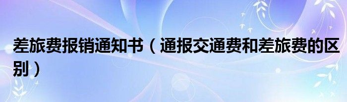 差旅费报销通知书（通报交通费和差旅费的区别）