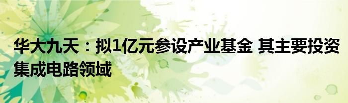 华大九天：拟1亿元参设产业基金 其主要投资集成电路领域