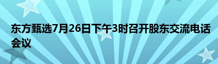 东方甄选7月26日下午3时召开股东交流电话会议