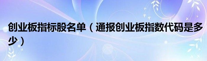 创业板指标股名单（通报创业板指数代码是多少）