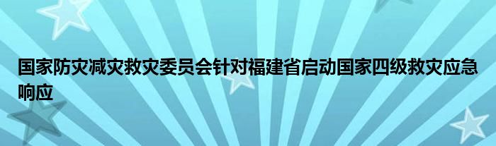 国家防灾减灾救灾委员会针对福建省启动国家四级救灾应急响应