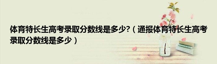 体育特长生高考录取分数线是多少?（通报体育特长生高考录取分数线是多少）