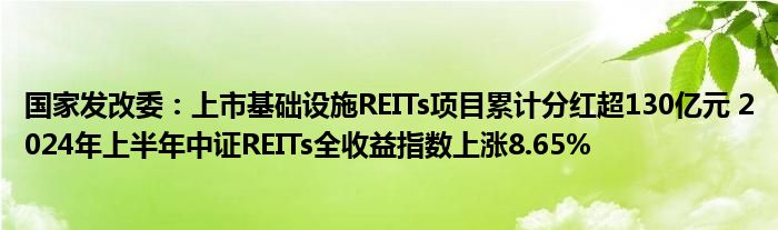 国家发改委：上市基础设施REITs项目累计分红超130亿元 2024年上半年中证REITs全收益指数上涨8.65%