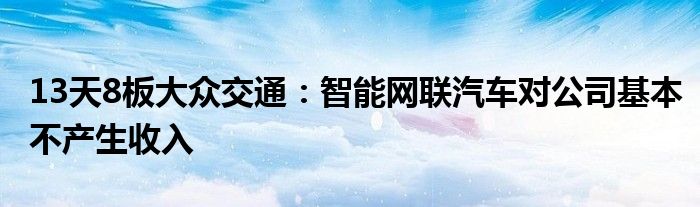 13天8板大众交通：智能网联汽车对公司基本不产生收入