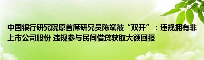 中国银行研究院原首席研究员陈斌被“双开”：违规拥有非上市公司股份 违规参与民间借贷获取大额回报