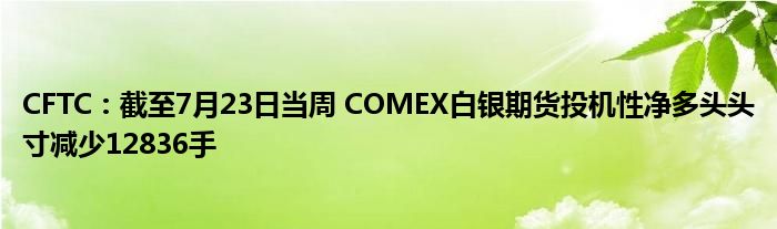 CFTC：截至7月23日当周 COMEX白银期货投机性净多头头寸减少12836手