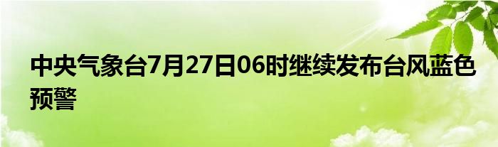 中央气象台7月27日06时继续发布台风蓝色预警