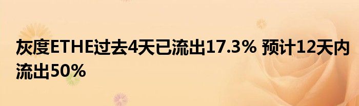 灰度ETHE过去4天已流出17.3% 预计12天内流出50%