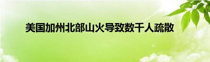 美国加州北部山火导致数千人疏散