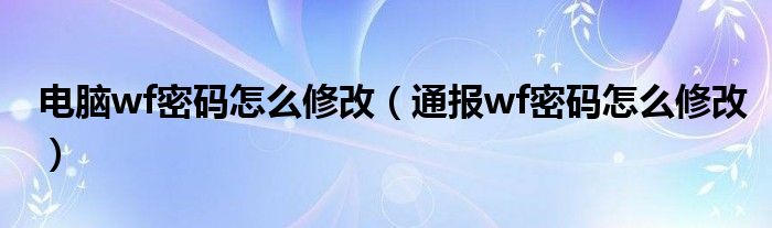 电脑wf密码怎么修改（通报wf密码怎么修改）