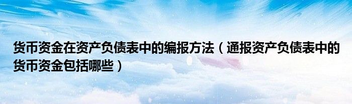 货币资金在资产负债表中的编报方法（通报资产负债表中的货币资金包括哪些）