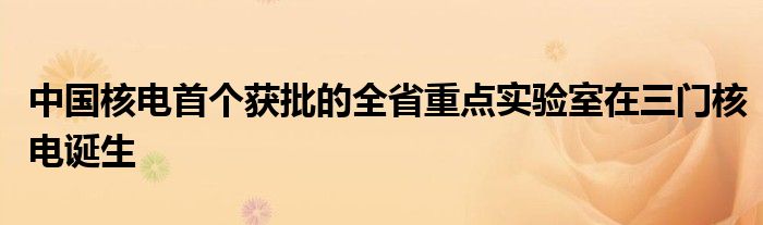 中国核电首个获批的全省重点实验室在三门核电诞生