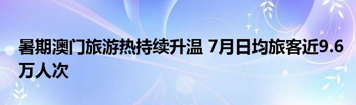 暑期澳门旅游热持续升温 7月日均旅客近9.6万人次