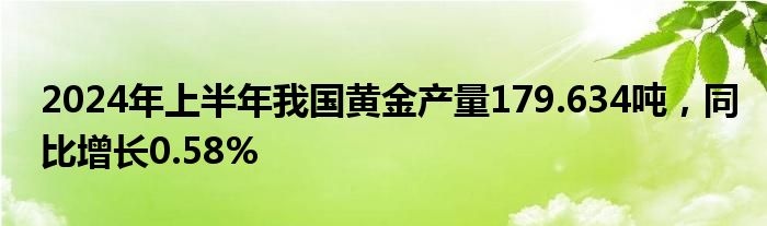 2024年上半年我国黄金产量179.634吨，同比增长0.58%