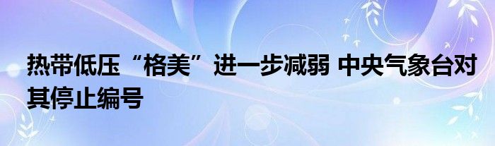 热带低压“格美”进一步减弱 中央气象台对其停止编号