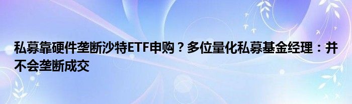 私募靠硬件垄断沙特ETF申购？多位量化私募基金经理：并不会垄断成交