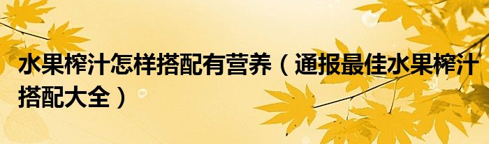 水果榨汁怎样搭配有营养（通报最佳水果榨汁搭配大全）