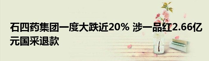 石四药集团一度大跌近20% 涉一品红2.66亿元国采退款