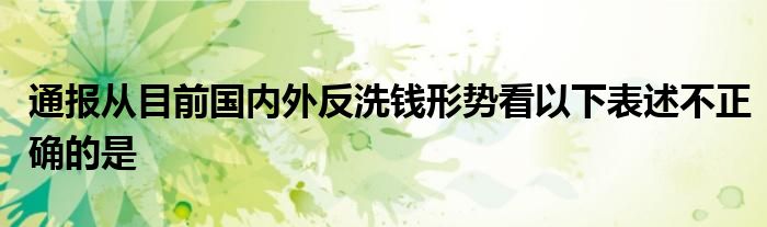 通报从目前国内外反洗钱形势看以下表述不正确的是