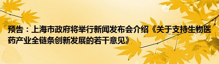 预告：上海市政府将举行新闻发布会介绍《关于支持生物医药产业全链条创新发展的若干意见》