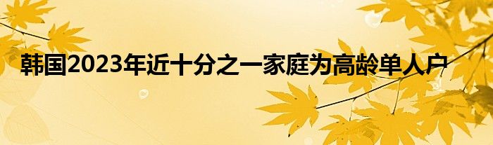 韩国2023年近十分之一家庭为高龄单人户