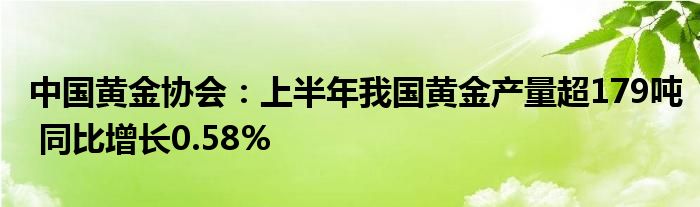 中国黄金协会：上半年我国黄金产量超179吨 同比增长0.58%