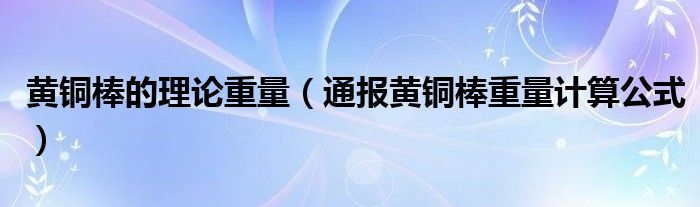 黄铜棒的理论重量（通报黄铜棒重量计算公式）