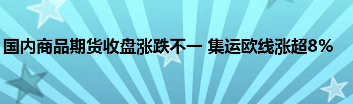 国内商品期货收盘涨跌不一 集运欧线涨超8%