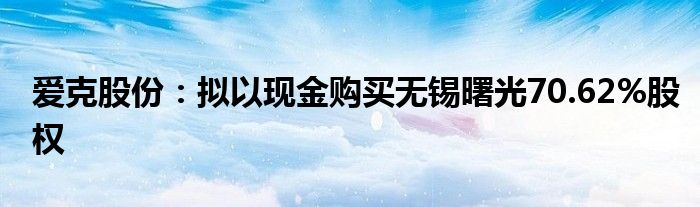 爱克股份：拟以现金购买无锡曙光70.62%股权