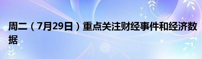 周二（7月29日）重点关注财经事件和经济数据