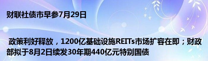 财联社债市早参7月29日| 政策利好释放，1200亿基础设施REITs市场扩容在即；财政部拟于8月2日续发30年期440亿元特别国债