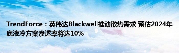 TrendForce：英伟达Blackwell推动散热需求 预估2024年底液冷方案渗透率将达10%