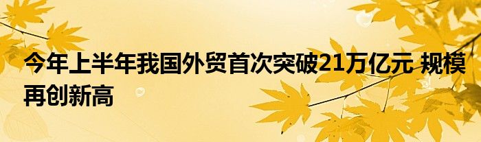 今年上半年我国外贸首次突破21万亿元 规模再创新高