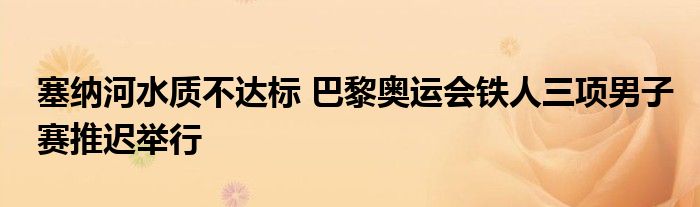 塞纳河水质不达标 巴黎奥运会铁人三项男子赛推迟举行