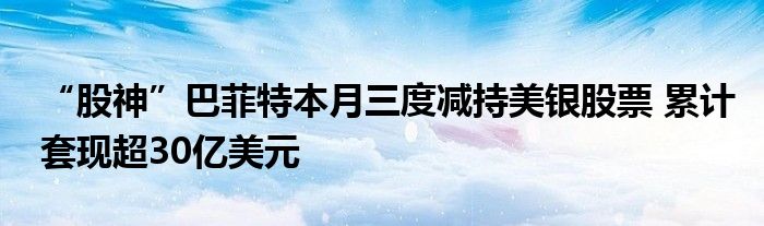 “股神”巴菲特本月三度减持美银股票 累计套现超30亿美元