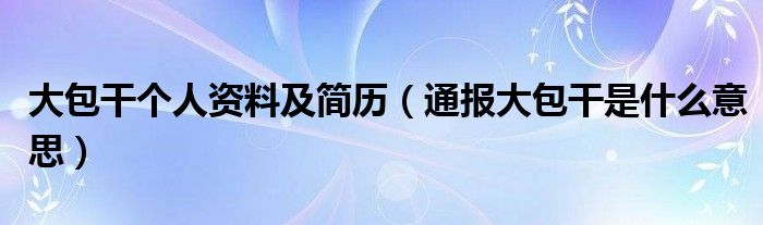 大包干个人资料及简历（通报大包干是什么意思）