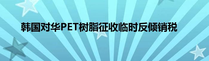 韩国对华PET树脂征收临时反倾销税